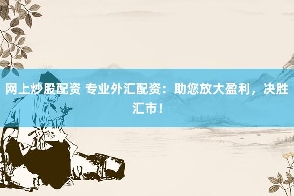 网上炒股配资 专业外汇配资:助您放大盈利,决胜汇市!