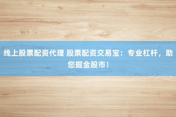 线上股票配资代理 股票配资交易宝:专业杠杆,助您掘金股市!