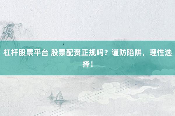 杠杆股票平台 股票配资正规吗?谨防陷阱,理性选择!