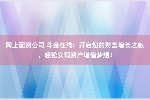 网上配资公司 斗金在线:开启您的财富增长之旅,轻松实现资产增值梦想!