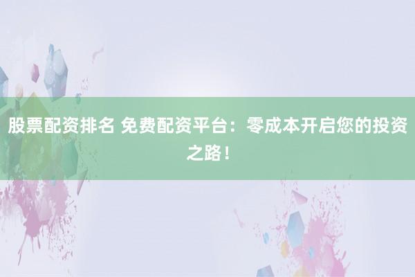 股票配资排名 免费配资平台:零成本开启您的投资之路!