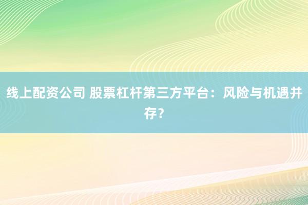 线上配资公司 股票杠杆第三方平台:风险与机遇并存?