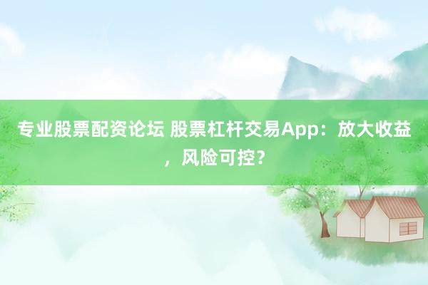 专业股票配资论坛 股票杠杆交易App:放大收益,风险可控?