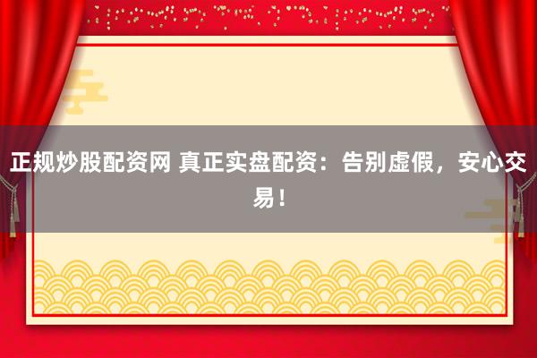 正规炒股配资网 真正实盘配资:告别虚假,安心交易!