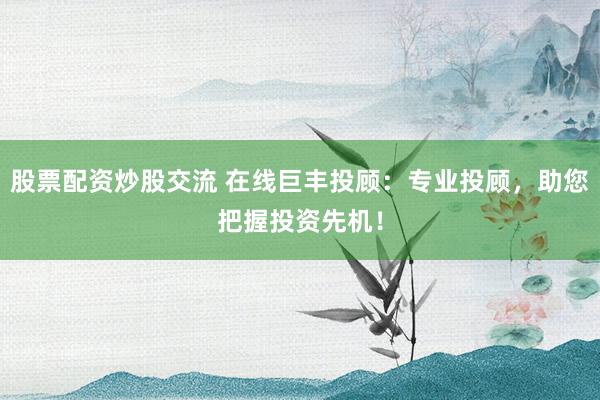 股票配资炒股交流 在线巨丰投顾:专业投顾,助您把握投资先机!