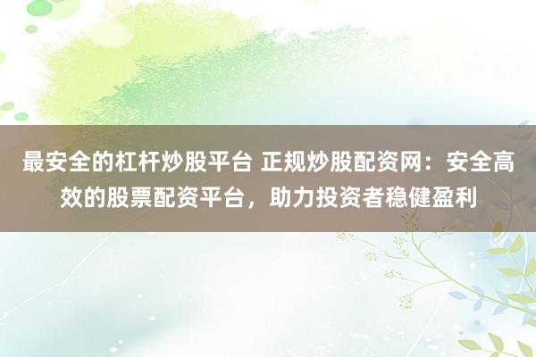 最安全的杠杆炒股平台 正规炒股配资网：安全高效的股票配资平台，助力投资者稳健盈利