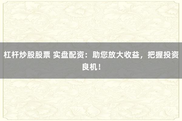 杠杆炒股股票 实盘配资:助您放大收益,把握投资良机!
