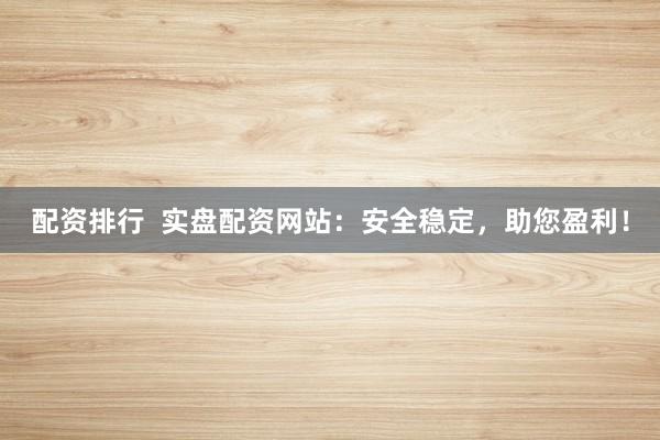 配资排行  实盘配资网站：安全稳定，助您盈利！