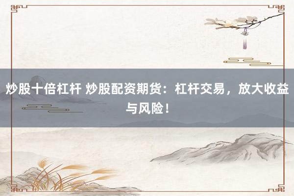 炒股十倍杠杆 炒股配资期货：杠杆交易，放大收益与风险！