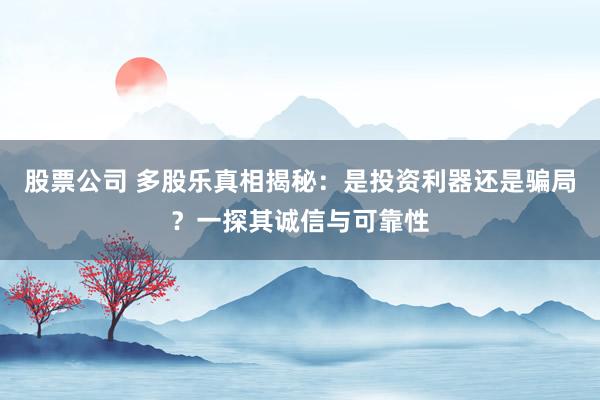股票公司 多股乐真相揭秘:是投资利器还是骗局?一探其诚信与可靠性