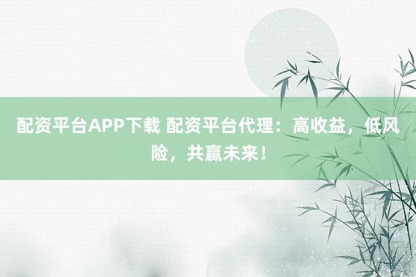配资平台APP下载 配资平台代理:高收益,低风险,共赢未来!