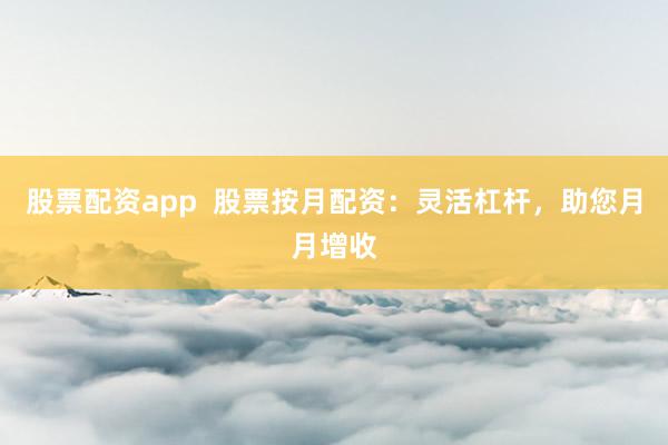 股票配资app  股票按月配资：灵活杠杆，助您月月增收