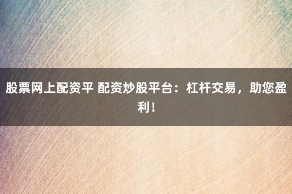 股票网上配资平 配资炒股平台:杠杆交易,助您盈利!