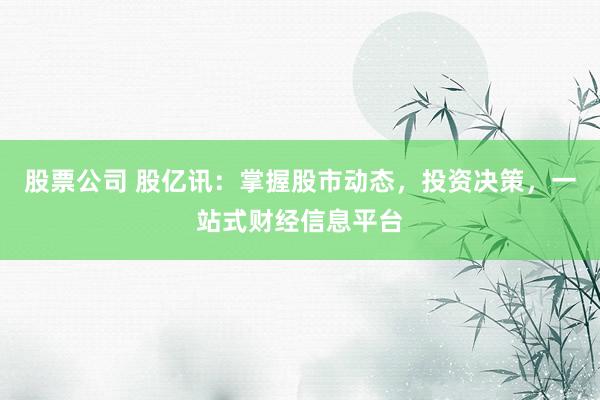 股票公司 股亿讯:掌握股市动态,投资决策,一站式财经信息平台