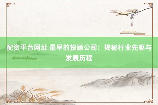 配资平台网址 最早的投顾公司：揭秘行业先驱与发展历程