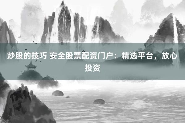 炒股的技巧 安全股票配资门户：精选平台，放心投资