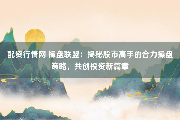 配资行情网 操盘联盟：揭秘股市高手的合力操盘策略，共创投资新篇章