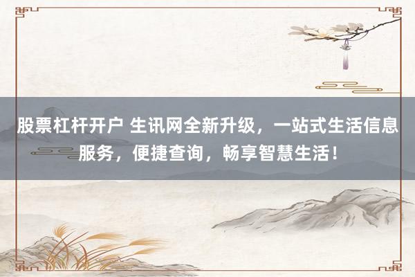 股票杠杆开户 生讯网全新升级，一站式生活信息服务，便捷查询，畅享智慧生活！