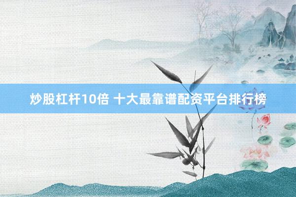炒股杠杆10倍 十大最靠谱配资平台排行榜