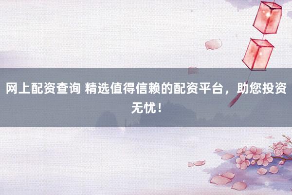 网上配资查询 精选值得信赖的配资平台，助您投资无忧！