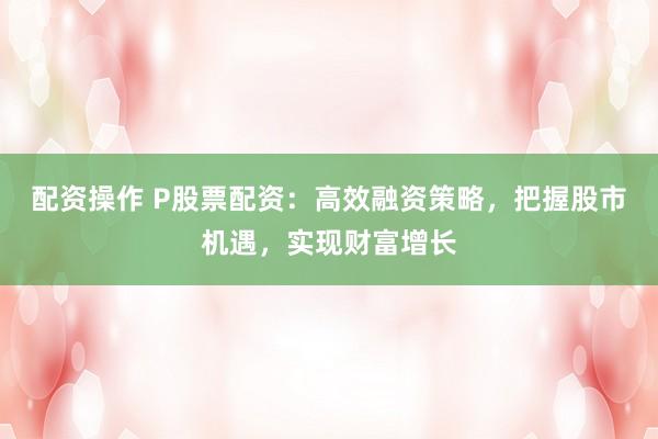 配资操作 P股票配资:高效融资策略,把握股市机遇,实现财富增长