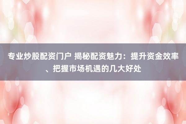 专业炒股配资门户 揭秘配资魅力:提升资金效率、把握市场机遇的几大好处