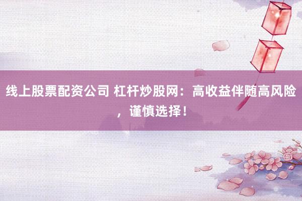 线上股票配资公司 杠杆炒股网:高收益伴随高风险,谨慎选择!