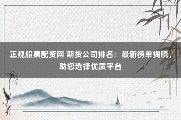 正规股票配资网 期货公司排名:最新榜单揭晓,助您选择优质平台