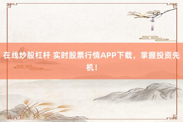 在线炒股杠杆 实时股票行情APP下载，掌握投资先机！