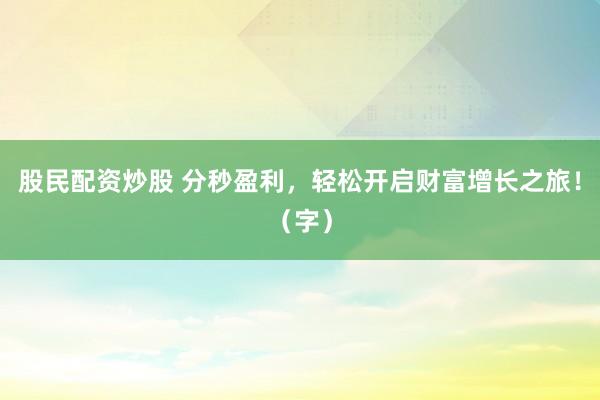 股民配资炒股 分秒盈利,轻松开启财富增长之旅!(字)