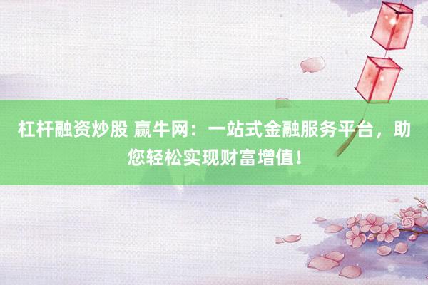 杠杆融资炒股 赢牛网:一站式金融服务平台,助您轻松实现财富增值!