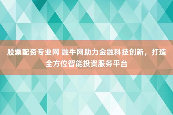 股票配资专业网 融牛网助力金融科技创新，打造全方位智能投资服务平台