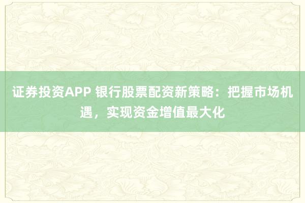 证券投资APP 银行股票配资新策略:把握市场机遇,实现资金增值最大化