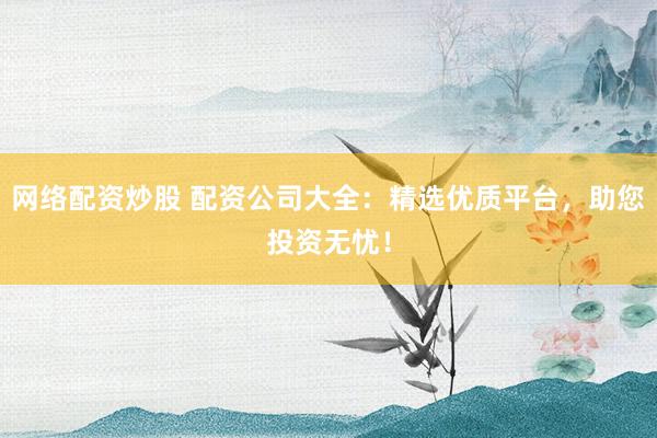 网络配资炒股 配资公司大全：精选优质平台，助您投资无忧！