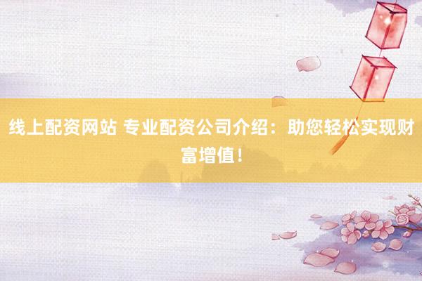 线上配资网站 专业配资公司介绍:助您轻松实现财富增值!