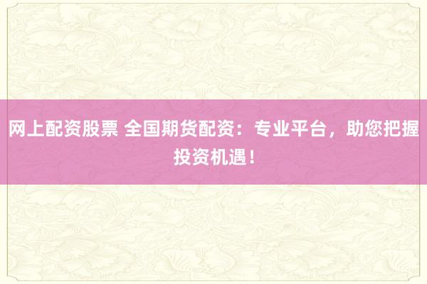 网上配资股票 全国期货配资：专业平台，助您把握投资机遇！