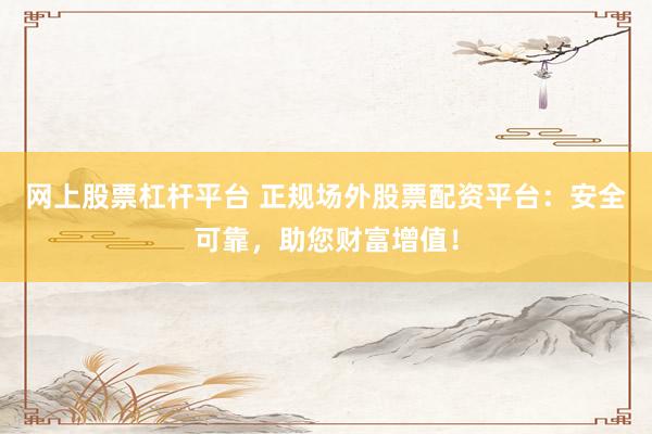 网上股票杠杆平台 正规场外股票配资平台：安全可靠，助您财富增值！