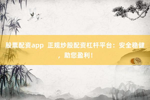 股票配资app  正规炒股配资杠杆平台：安全稳健，助您盈利！