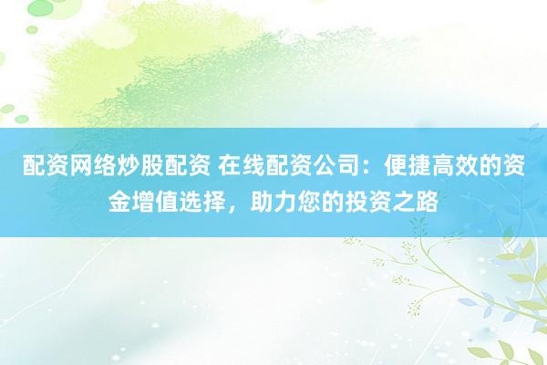 配资网络炒股配资 在线配资公司：便捷高效的资金增值选择，助力您的投资之路
