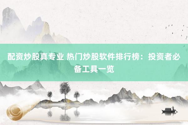 配资炒股真专业 热门炒股软件排行榜：投资者必备工具一览