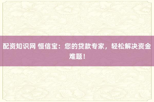 配资知识网 恒信宝：您的贷款专家，轻松解决资金难题！