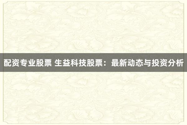 配资专业股票 生益科技股票：最新动态与投资分析