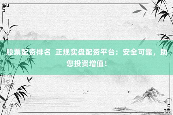 股票配资排名  正规实盘配资平台：安全可靠，助您投资增值！
