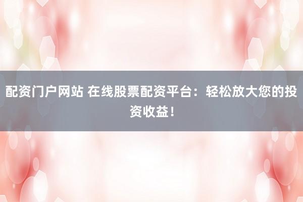 配资门户网站 在线股票配资平台：轻松放大您的投资收益！