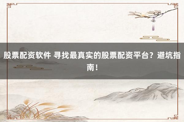 股票配资软件 寻找最真实的股票配资平台？避坑指南！