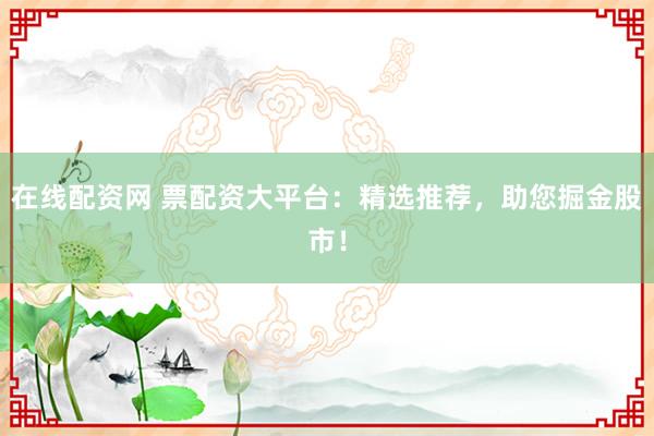在线配资网 票配资大平台：精选推荐，助您掘金股市！