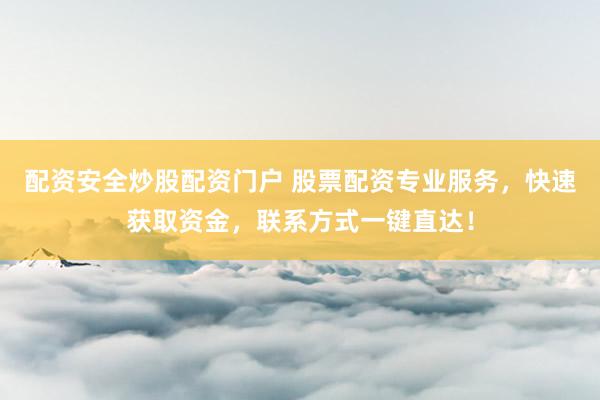 配资安全炒股配资门户 股票配资专业服务，快速获取资金，联系方式一键直达！