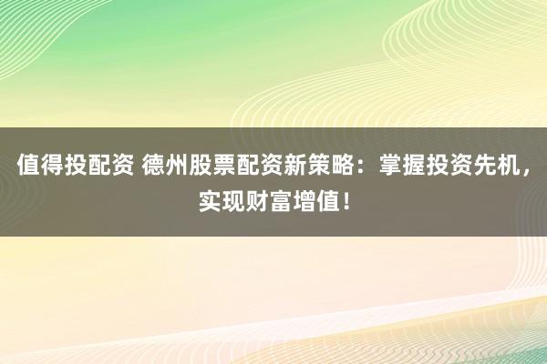值得投配资 德州股票配资新策略：掌握投资先机，实现财富增值！