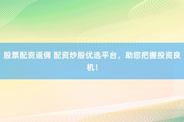 股票配资返佣 配资炒股优选平台，助您把握投资良机！