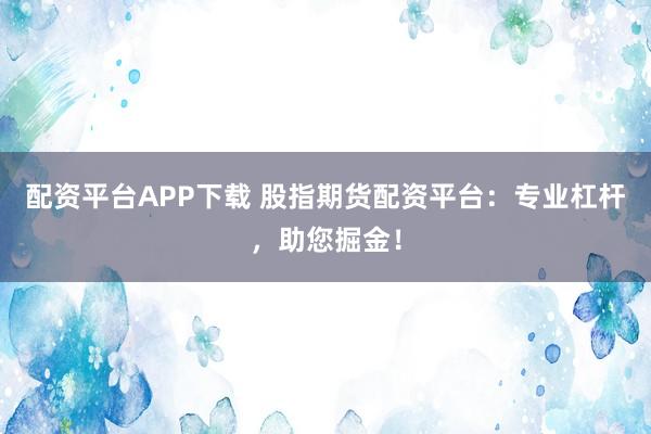 配资平台APP下载 股指期货配资平台：专业杠杆，助您掘金！
